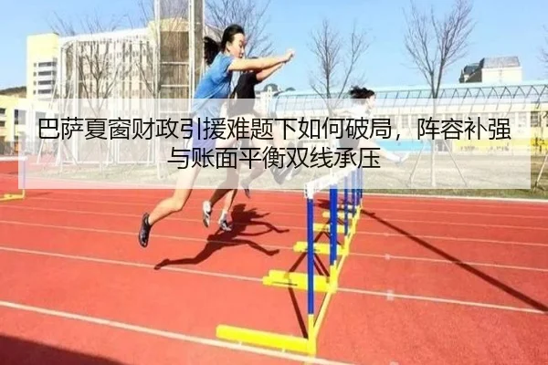 巴萨夏窗财政引援难题下如何破局，阵容补强与账面平衡双线承压